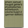 Johann Samuel Traugott Gehler's Physikalisches Wörterbunch, Volume 6,part 2 (German Edition) by Samuel Traugott Gehler Johann