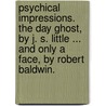 Psychical Impressions. The Day Ghost, by J. S. Little ... and Only a Face, by Robert Baldwin. door James Stanley Little
