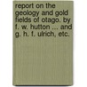 Report on the Geology and Gold Fields of Otago. By F. W. Hutton ... and G. H. F. Ulrich, etc. door Frederick Wollaston Hutton