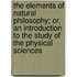 The Elements of Natural Philosophy; Or, an Introduction to the Study of the Physical Sciences