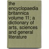 The Encyclopaedia Britannica Volume 11; A Dictionary of Arts, Sciences and General Literature by Thomas Spencer Baynes