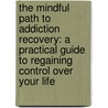 The Mindful Path to Addiction Recovery: A Practical Guide to Regaining Control Over Your Life by Lawrence S. Peltz