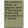 The Mummy's Dream, an Egyptian story of the Exodus. Written and illustrated by H. B. Proctor. by H.B. Proctor