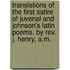Translations of the First Satire of Juvenal and Johnson's Latin poems. By Rev. J. Henry, A.M.