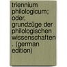 Triennium Philologicum; Oder, Grundzüge Der Philologischen Wissenschaften . (German Edition) by Freund William