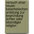 Versuch einer neuen katechetischen Anleitung zur Begründung ächter oder lebendiger Religion
