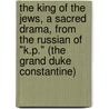 the King of the Jews, a Sacred Drama, from the Russian of "K.P." (The Grand Duke Constantine) by K.R. (Konstantin Romanov)