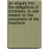 An Enquiry Into the Obligations of Christians, to Use Means for the Conversion of the Heathens