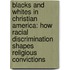 Blacks and Whites in Christian America: How Racial Discrimination Shapes Religious Convictions