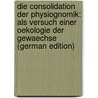 Die Consolidation Der Physiognomik: Als Versuch Einer Oekologie Der Gewaechse (German Edition) by Reiter Hanns