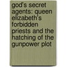 God's Secret Agents: Queen Elizabeth's Forbidden Priests And The Hatching Of The Gunpower Plot by Alice Hogge