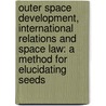Outer Space Development, International Relations and Space Law: A Method for Elucidating Seeds door Edythe Weeks