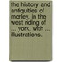 The History and Antiquities of Morley, in the West Riding of ... York. With ... illustrations.