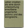 Ueber Croatien als eine durch Unterjochung erworbene ungarische Provinz und des Königreichs . door Horváth István