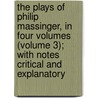the Plays of Philip Massinger, in Four Volumes (Volume 3); with Notes Critical and Explanatory door Philip Massinger