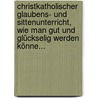 Christkatholischer Glaubens- Und Sittenunterricht, Wie Man Gut Und Glückselig Werden Könne... by Sebastian Mutschelle