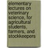 Elementary Lectures on Veterinary Science, for Agricultural Students, Farmers, and Stockkeepers