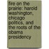 Fire on the Prairie: Harold Washington, Chicago Politics, and the Roots of the Obama Presidency