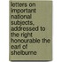 Letters on Important National Subjects, Addressed to the Right Honourable the Earl of Shelburne