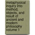 Metaphysical Inquiry Into Method, Objects, and Result of Ancient and Modern Philosophy Volume 1