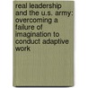 Real Leadership and the U.S. Army: Overcoming a Failure of Imagination to Conduct Adaptive Work by John B. Richardson