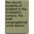 The Church Systems of England in the Nineteenth Century. the Sixth Congregational Union Lecture