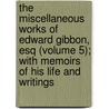The Miscellaneous Works Of Edward Gibbon, Esq (Volume 5); With Memoirs Of His Life And Writings by Edward Gibbon