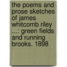 The Poems And Prose Sketches Of James Whitcomb Riley ...: Green Fields And Running Brooks. 1898 by James Whitcomb Riley