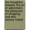 The Thoughtful Dresser: The Art Of Adornment, The Pleasures Of Shopping, And Why Clothes Matter by Linda Grant