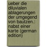 Ueber Die Diluvialen Ablagerungen Der Umgegend Von Bautzen.: Nabst Einer Karte (German Edition) by Naumann Hermann