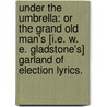 Under the Umbrella: or the Grand Old Man's [i.e. W. E. Gladstone's] garland of election lyrics. door Onbekend