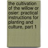 the Cultivation of the Willow Or Osier: Practical Instructions for Planting and Culture, Part 1 door William Scaling