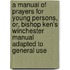 A Manual of Prayers for Young Persons, Or, Bishop Ken's Winchester Manual Adapted to General Use