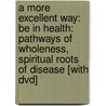 A More Excellent Way: Be In Health: Pathways Of Wholeness, Spiritual Roots Of Disease [With Dvd] by Henry W. Wright