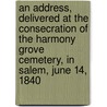 An Address, Delivered at the Consecration of the Harmony Grove Cemetery, in Salem, June 14, 1840 door Daniel Appleton White