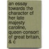 An Essay Towards the Character of Her Late Majesty Caroline, Queen-Consort of Great Britain, & C