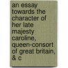 An Essay Towards the Character of Her Late Majesty Caroline, Queen-Consort of Great Britain, & C by Alured Clarke