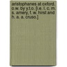 Aristophanes at Oxford. O.W. By Y.T.O. [i.e. L. C. M. S. Amery, F. W. Hirst and H. A. A. Cruso.] by L.S. Amery