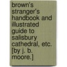 Brown's Stranger's Handbook and Illustrated Guide to Salisbury Cathedral, etc. [By J. B. Moore.] door Onbekend