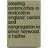 Creating Communities in Restoration England: Parish and Congregation in Oliver Heywood S Halifax