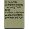 D. Heinrich Wilhelm Clemms .: Erste Gründe Aller Mathematischen Wissenschaften (German Edition) by Wilhelm Clemm Heinrich