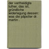 Der vertheidigte Luther, das ist, gründliche Widerlegung dessen: Was die Päpstler dr. Martin . by Müller Johann