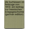 Die Kurhessen Im Feldzuge Von 1814: Ein Beitrag Zur Hessischen Kriegsgeschichte (German Edition) door Renouard C