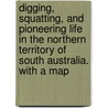 Digging, Squatting, and Pioneering Life in the Northern Territory of South Australia. With a map by Harriet W. Daly