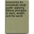 Economics for Everybody Study Guide: Applying Biblical Principles to Work, Wealth, and the World