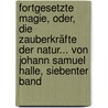 Fortgesetzte Magie, oder, die Zauberkräfte der Natur... Von Johann Samuel Halle, Siebenter Band door Johann Samuel Halle
