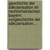 Geschichte Der Säkularisation Im Rechtsrheinischen Bayern: Vorgeschichte Der Säkularisation... door Alfons Maria Scheglmann