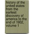 History of the United States from the Earliest Discovery of America to the End of 1902, Volume 1