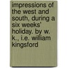 Impressions of the West and South, during a six weeks' holiday. By W. K., i.e. William Kingsford by William Kingsford