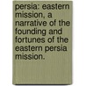 Persia: Eastern Mission, a Narrative of the Founding and Fortunes of the Eastern Persia Mission. by James Bassett